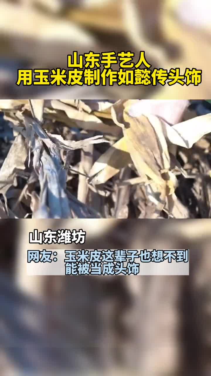 山东手艺人用玉米皮制作如懿传头饰变废为宝的意义大概就是把平淡无奇的东西做成意想不到的惊喜吧