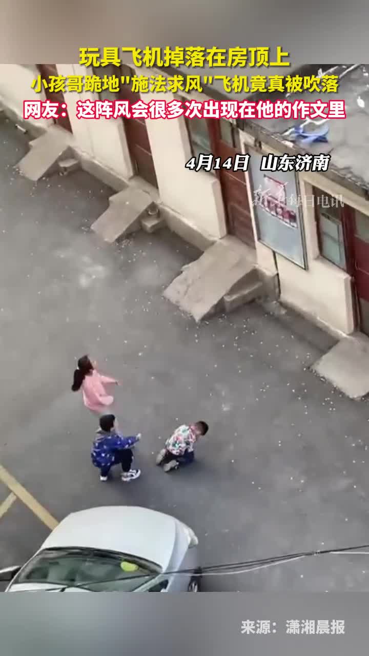 玩具飞机掉落在房顶上小孩哥跪地施法求风飞机竟真被吹落网友这阵风会很多次出现在他的作文里