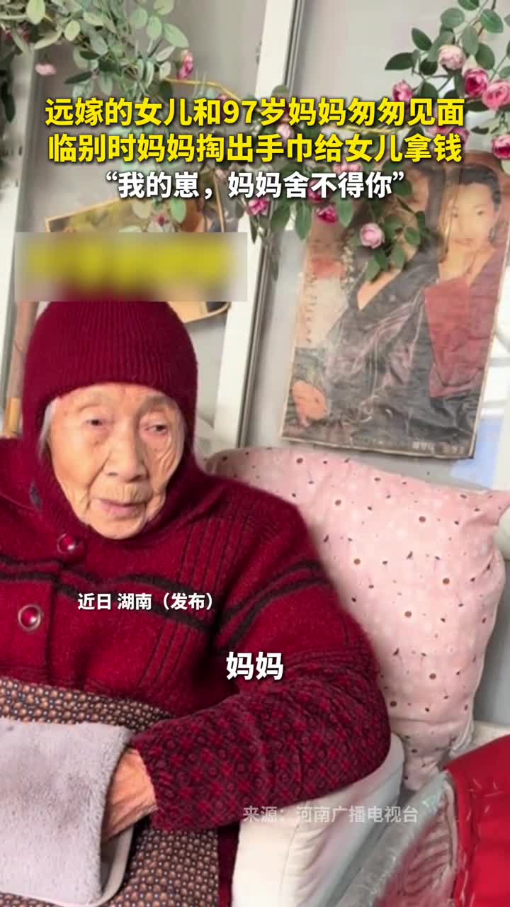 远嫁的女儿和97岁妈妈匆匆见面临别时妈妈掏出手巾给女儿拿钱我的崽妈妈舍不得你