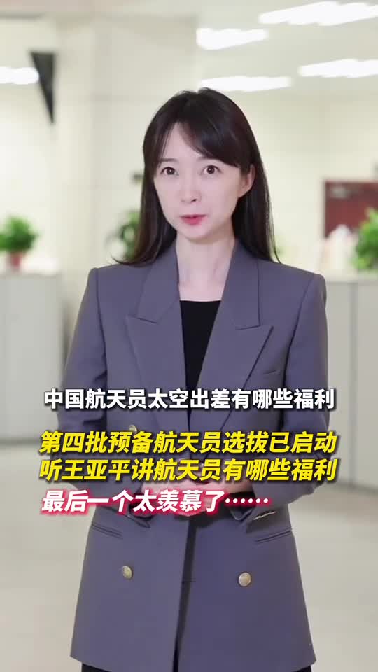 第四批预备航天员选拔已启动听王亚平给新华社记者张扬介绍航天员福利最后一个太让人羡慕了