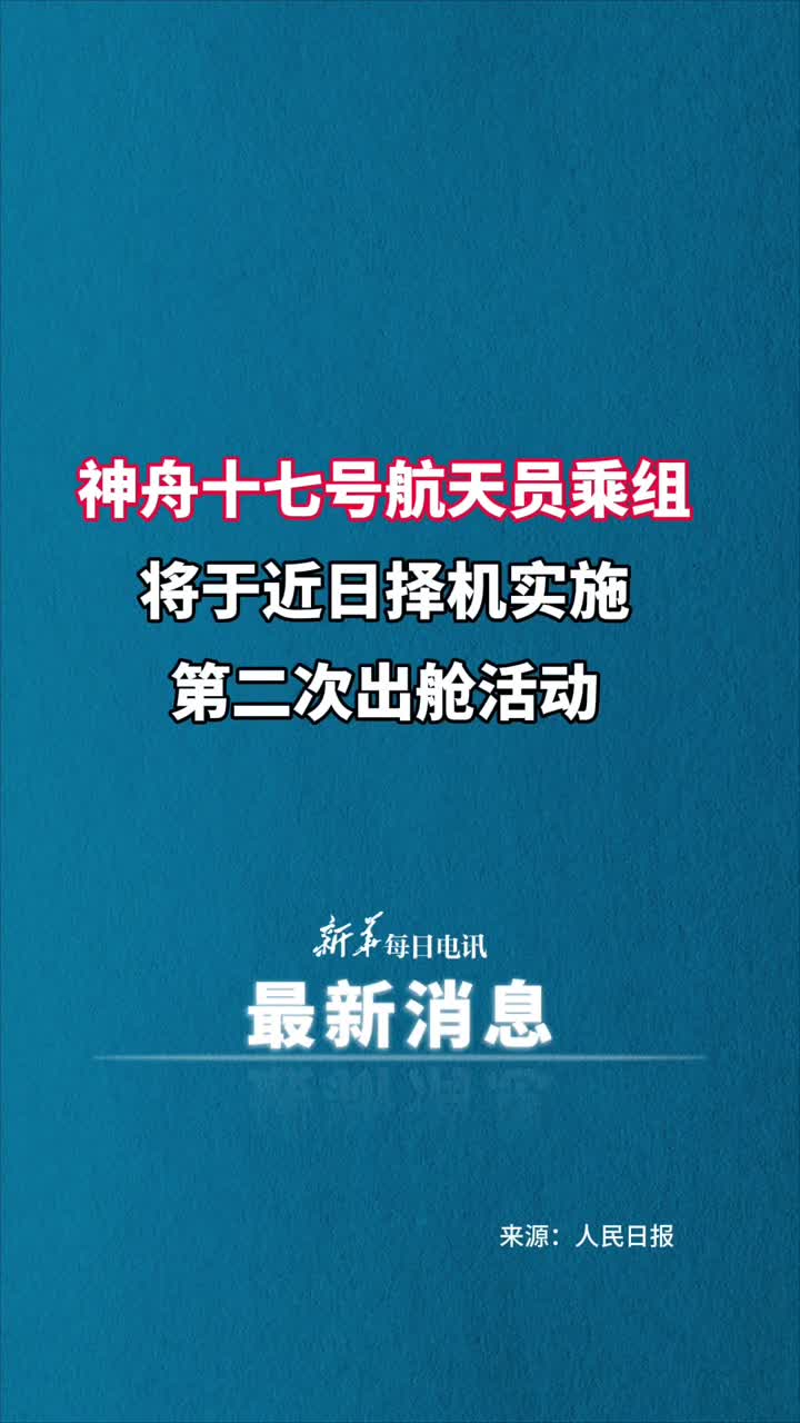 神舟十七号航天员乘组将于近日择机实施第二次出舱活动