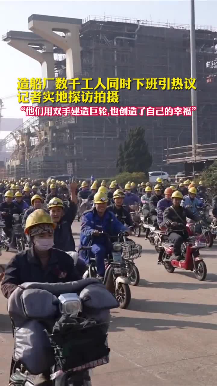 造船厂数千工人同时下班引热议记者实地探访拍摄他们用双手建造巨轮也创造了自己的幸福